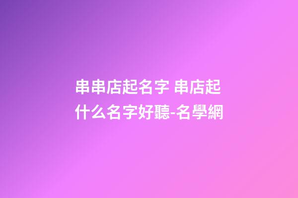 串串店起名字 串店起什么名字好聽-名學網